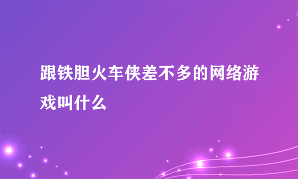 跟铁胆火车侠差不多的网络游戏叫什么