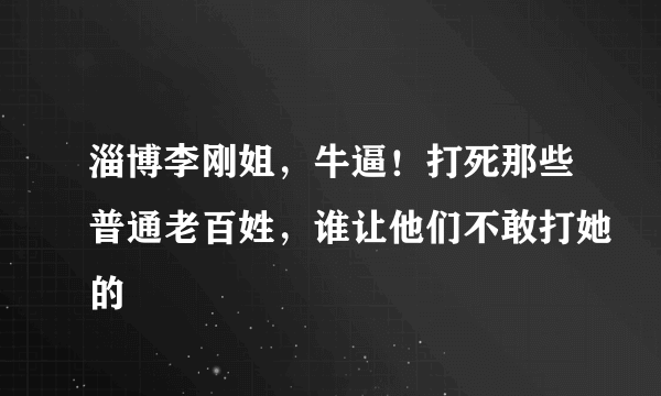 淄博李刚姐，牛逼！打死那些普通老百姓，谁让他们不敢打她的