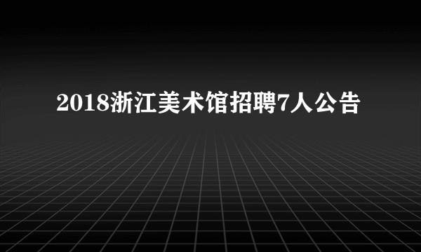 2018浙江美术馆招聘7人公告