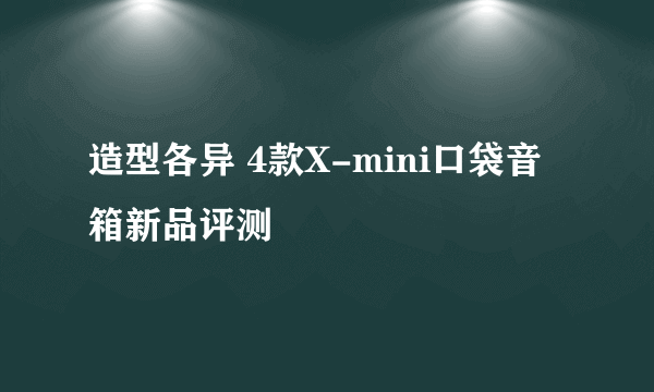 造型各异 4款X-mini口袋音箱新品评测