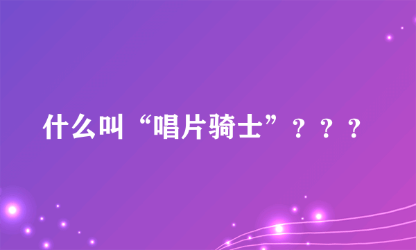 什么叫“唱片骑士”？？？