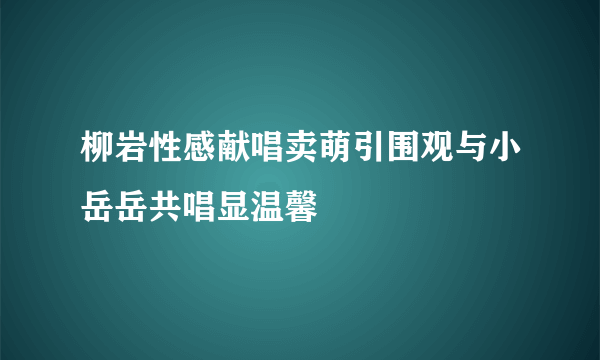 柳岩性感献唱卖萌引围观与小岳岳共唱显温馨