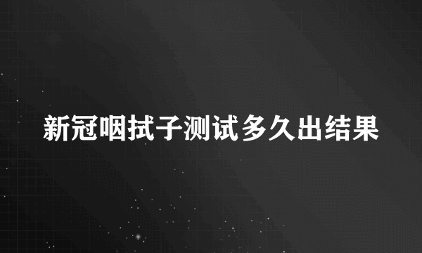 新冠咽拭子测试多久出结果