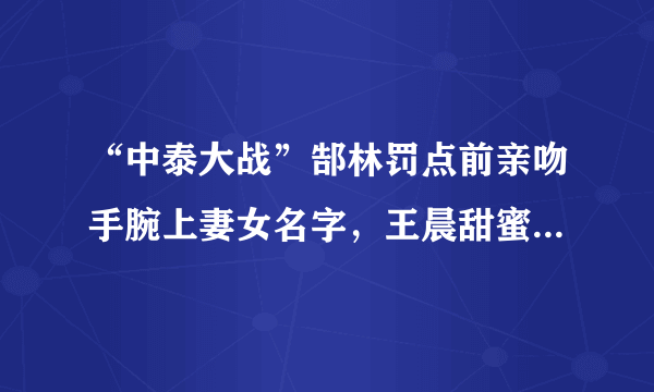 “中泰大战”郜林罚点前亲吻手腕上妻女名字，王晨甜蜜回应：“看到啦！”你怎么看？