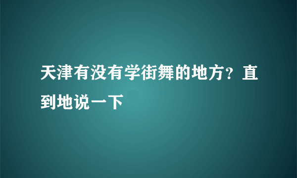 天津有没有学街舞的地方？直到地说一下