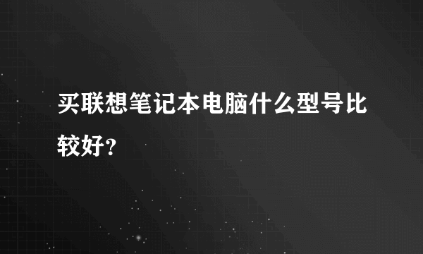 买联想笔记本电脑什么型号比较好？