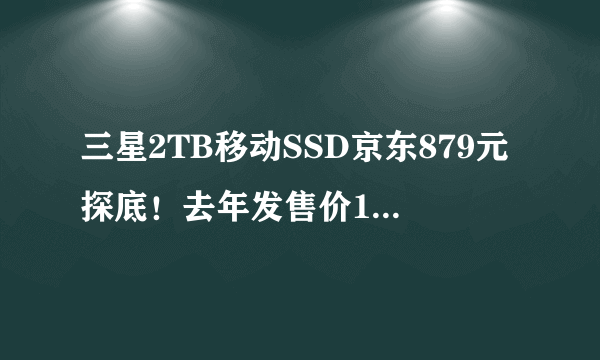 三星2TB移动SSD京东879元探底！去年发售价1799元