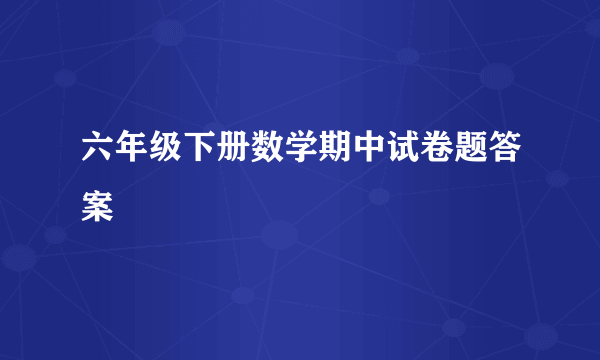 六年级下册数学期中试卷题答案