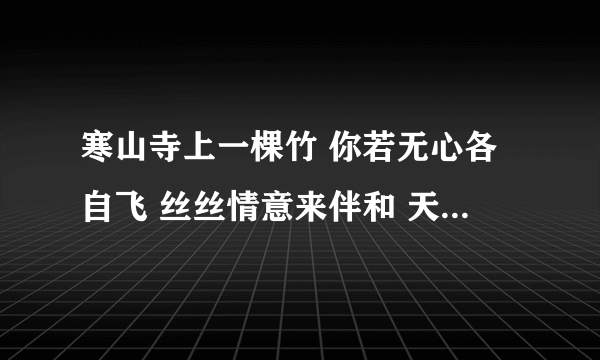 寒山寺上一棵竹 你若无心各自飞 丝丝情意来伴和 天鹅池边鸟飞绝 授言月下良友归