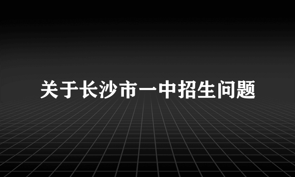 关于长沙市一中招生问题