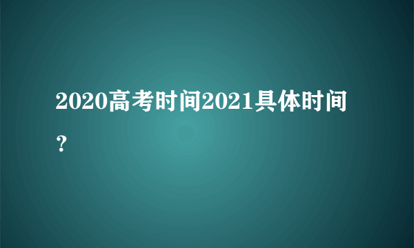 2020高考时间2021具体时间？