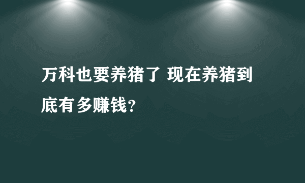 万科也要养猪了 现在养猪到底有多赚钱？