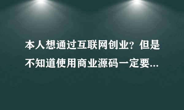 本人想通过互联网创业？但是不知道使用商业源码一定要商业授权吗？