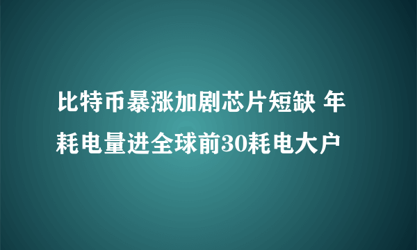 比特币暴涨加剧芯片短缺 年耗电量进全球前30耗电大户