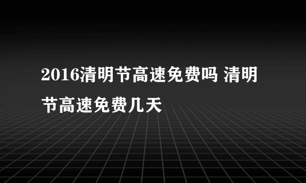 2016清明节高速免费吗 清明节高速免费几天