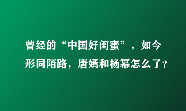 曾经的“中国好闺蜜”，如今形同陌路，唐嫣和杨幂怎么了？