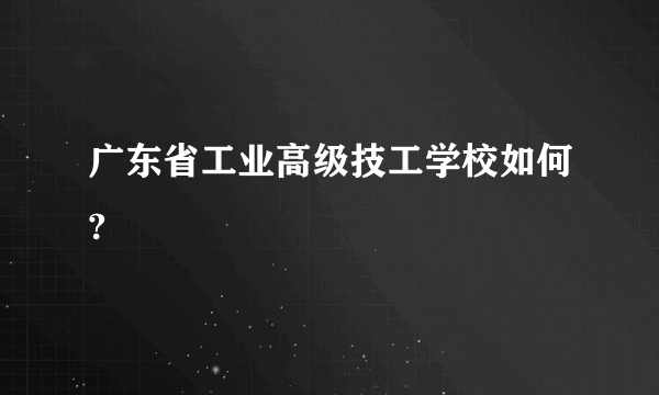 广东省工业高级技工学校如何?