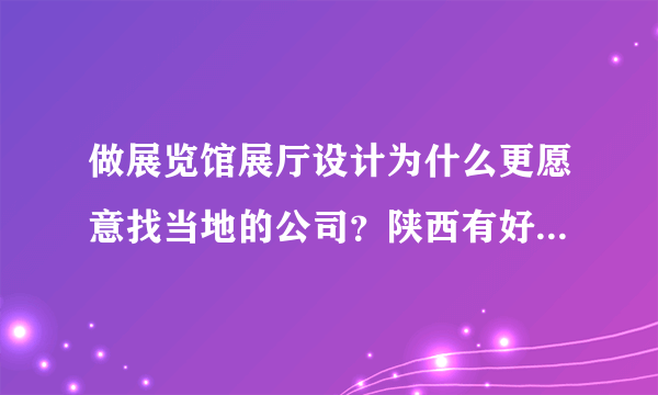 做展览馆展厅设计为什么更愿意找当地的公司？陕西有好 的公 司吗？