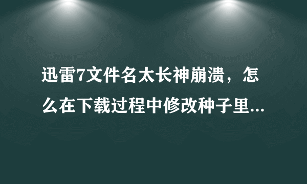 迅雷7文件名太长神崩溃，怎么在下载过程中修改种子里面的文件名