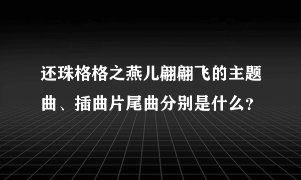 还珠格格之燕儿翩翩飞的主题曲、插曲片尾曲分别是什么？