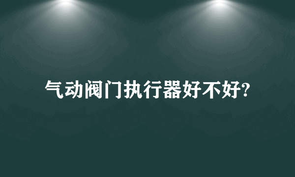 气动阀门执行器好不好?