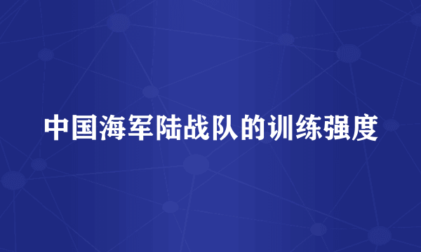 中国海军陆战队的训练强度