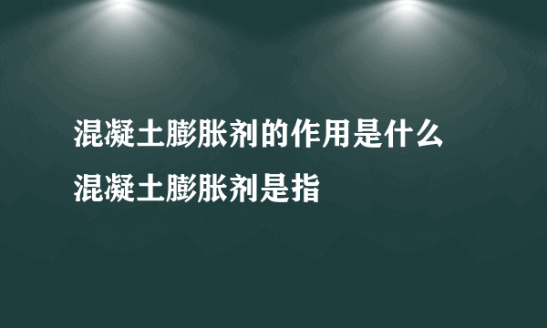 混凝土膨胀剂的作用是什么 混凝土膨胀剂是指