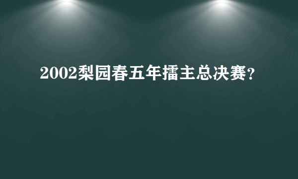 2002梨园春五年擂主总决赛？