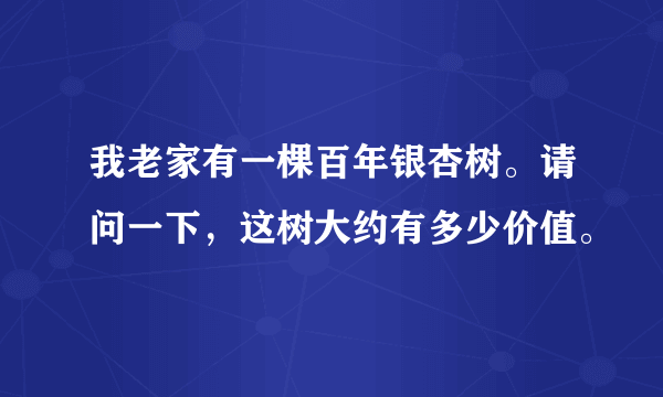 我老家有一棵百年银杏树。请问一下，这树大约有多少价值。