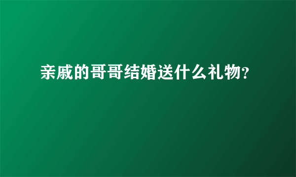 亲戚的哥哥结婚送什么礼物？