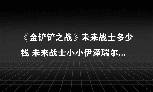 《金铲铲之战》未来战士多少钱 未来战士小小伊泽瑞尔价格介绍