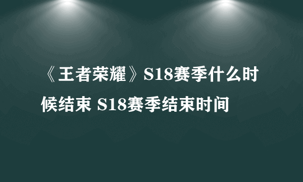 《王者荣耀》S18赛季什么时候结束 S18赛季结束时间