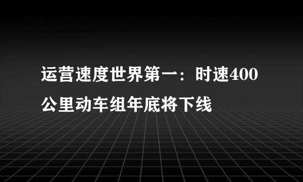 运营速度世界第一：时速400公里动车组年底将下线