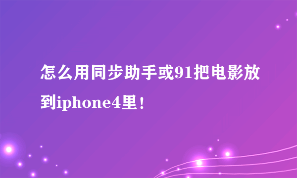 怎么用同步助手或91把电影放到iphone4里！