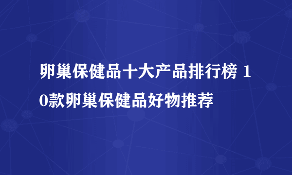 卵巢保健品十大产品排行榜 10款卵巢保健品好物推荐