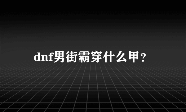 dnf男街霸穿什么甲？