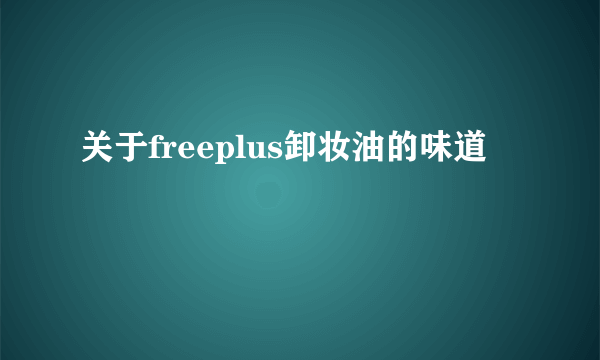 关于freeplus卸妆油的味道