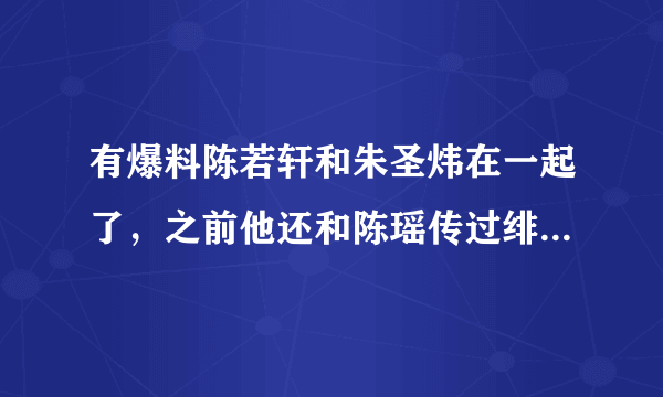 有爆料陈若轩和朱圣炜在一起了，之前他还和陈瑶传过绯闻，这是怎么回事？