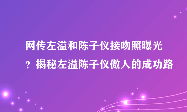 网传左溢和陈子仪接吻照曝光？揭秘左溢陈子仪傲人的成功路