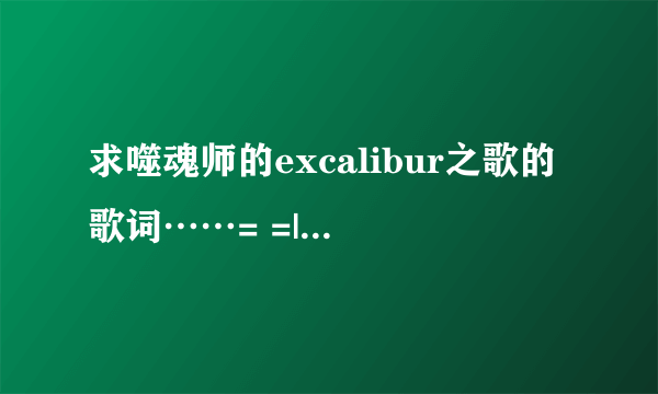 求噬魂师的excalibur之歌的歌词……= =||||？