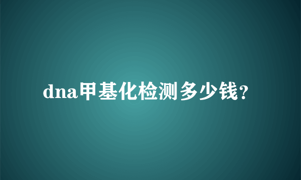 dna甲基化检测多少钱？