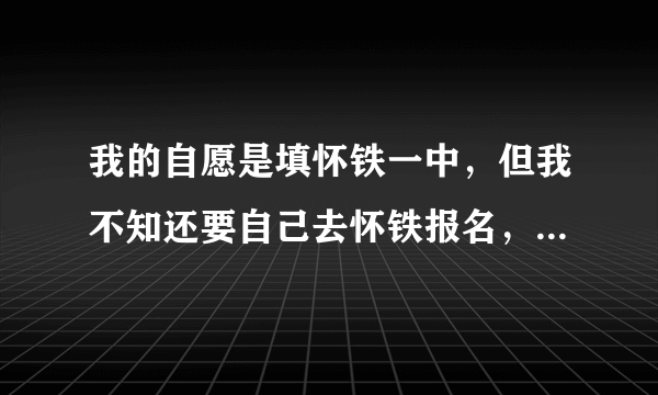 我的自愿是填怀铁一中，但我不知还要自己去怀铁报名，我要是940分的成绩能收我吗