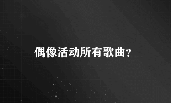 偶像活动所有歌曲？