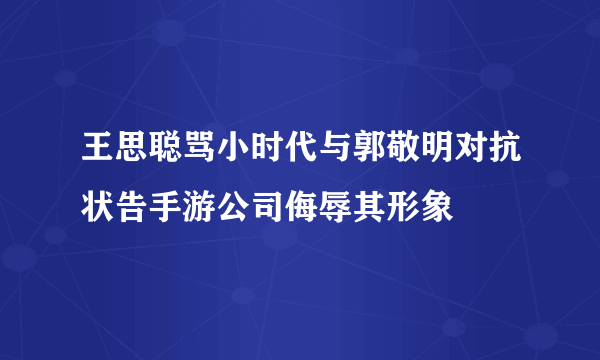 王思聪骂小时代与郭敬明对抗状告手游公司侮辱其形象