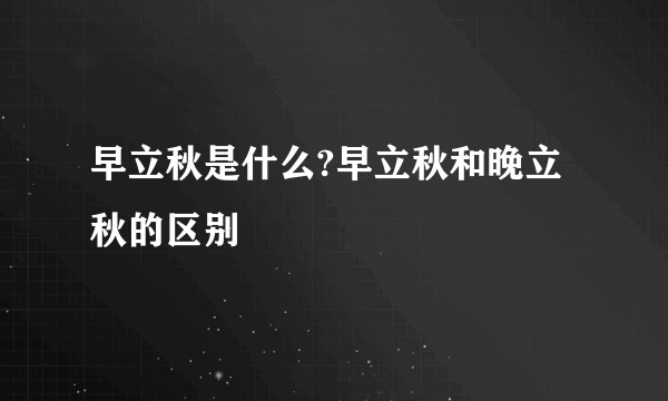 早立秋是什么?早立秋和晚立秋的区别