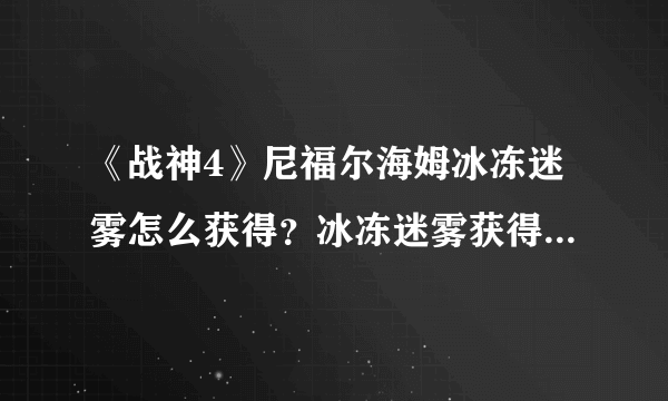 《战神4》尼福尔海姆冰冻迷雾怎么获得？冰冻迷雾获得方法解析