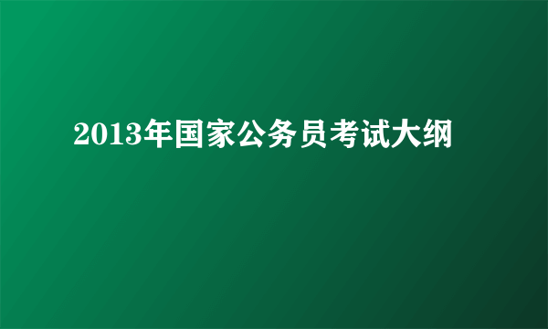 2013年国家公务员考试大纲