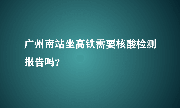 广州南站坐高铁需要核酸检测报告吗？