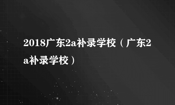 2018广东2a补录学校（广东2a补录学校）