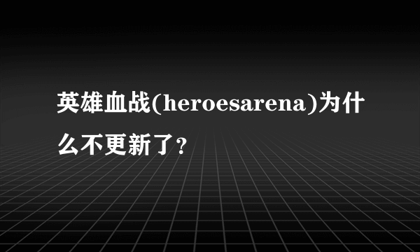 英雄血战(heroesarena)为什么不更新了？